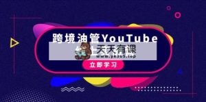 跨境油管YouTube线上营：大量实战一步步教你从理论到实操到赚钱-天天有课网