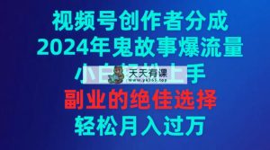 视频号创作者分成，2024年鬼故事爆流量，小白轻松上手，副业的绝佳选择…-天天有课网