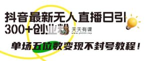 抖音最新无人直播日引300+创业粉，单场五位数变现不封号教程！-天天有课网