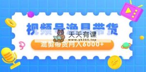 视频号渔具带货，混剪带货月入6000+，起号剪辑选品带货-天天有课网