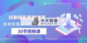 短剧剧本摄影剪辑课程内容，剪映剪辑实用教程实例教程-天天有课网