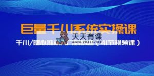 巨量千川系统软件实操课，巨量千川/随心所欲推实用教程-天天有课网