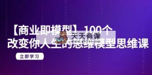 【商业服务 即实体模型】100个-更改你人生的思维模型思维课-20节-无水印图片-天天有课网