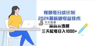 视频号分成计划2024最新破收益技术，原创不违规，三天起号日入1000+-天天有课网