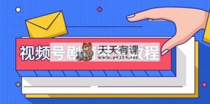 视频号剧情带货教程：注册视频号-找剧情视频-剪辑-修改剧情-去重/等等-天天有课网