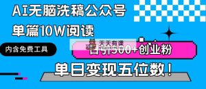 AI无脑洗稿公众号单篇10W阅读，日引500+创业粉单日变现五位数！-天天有课网