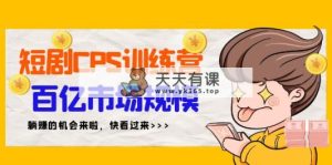 短剧剧本CPS夏令营，百亿元市场容量，初学者可躺着赚钱项目-天天有课网