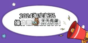 2024淘宝新品操作思路逻辑方法-天天有课网
