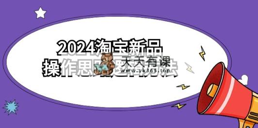 2024淘宝新品操作思路逻辑方法-天天有课网