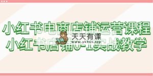 小红书电商店铺管理课程内容，小红书店铺0-1实战教学-天天有课网