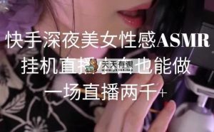 快手视频深更半夜美女性感ASMR放置挂机直播间，新手也可以做，一场直播2000-天天有课网