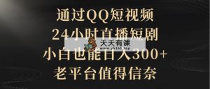 根据QQ小视频、24h直播间短剧剧本，新手也可以日入300 ，老平台非常值得信奈-天天有课网