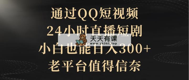 根据QQ小视频、24h直播间短剧剧本，新手也可以日入300 ，老平台非常值得信奈-天天有课网