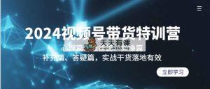 2024视频号带货夏令营：心理状态篇、提前准备篇、实际操作篇、填补篇、答疑解惑篇，实战演练…-天天有课网