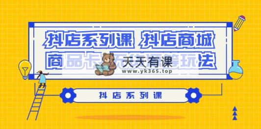 (9231期）抖音小店系列产品课，​抖音小店商城系统、产品卡、无货源电商等玩法-天天有课网