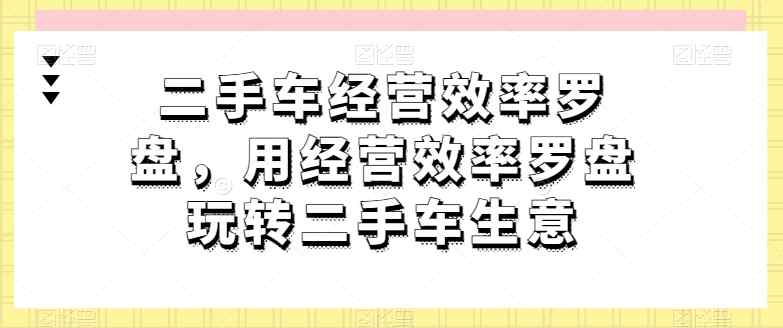 二手车经营高效率风水罗盘，用运营效率风水罗盘轻松玩二手车买卖-天天有课网