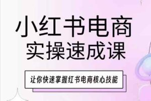 小红书电商实际操作速成课，让你快速把握小红书电子商务核心技能-天天有课网