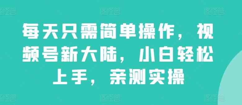 每天只需简单操作，视频号新大陆，小白轻松上手，亲测实操-天天有课网