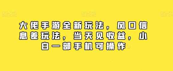 大佬手游全新玩法，风口信息差玩法，当天见收益，小白一部手机可操作-天天有课网