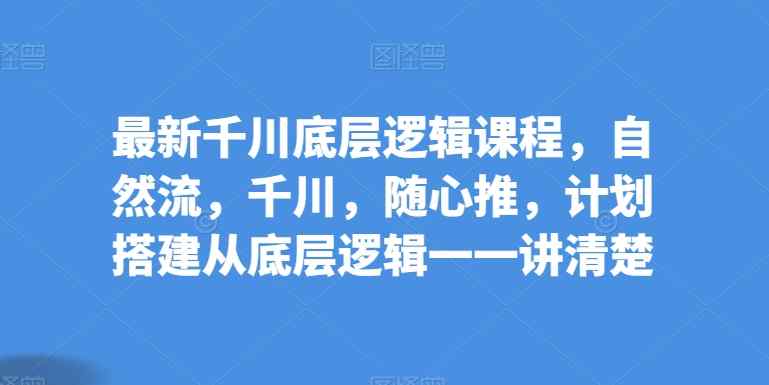 全新巨量千川底层思维课程内容，自然流，巨量千川，随心所欲推，方案构建从底层思维一一讲明白-天天有课网