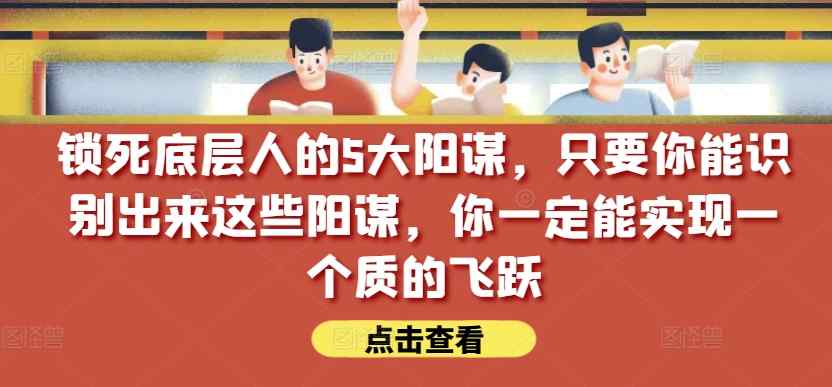 锁住社会底层的人的5大谋略，只要能够辨别出这种谋略，你一定能实现一个质的变化【付费文章】-天天有课网