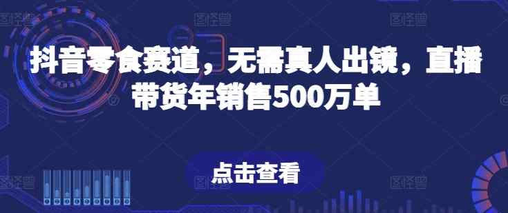 抖音零食跑道，不用真人出镜，直播卖货年销售500万单【揭密】-天天有课网
