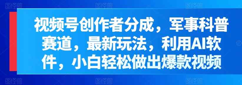 微信视频号原创者分为，军事科普跑道，全新游戏玩法，运用AI手机软件，新手轻轻松松作出爆款短视频-天天有课网