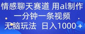 情感聊天跑道 用al制做一分钟一条视频 没脑子游戏玩法日入1000-天天有课网