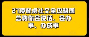 27项餐桌社交全攻略圈总教你会说话、会办事、办成事-天天有课网