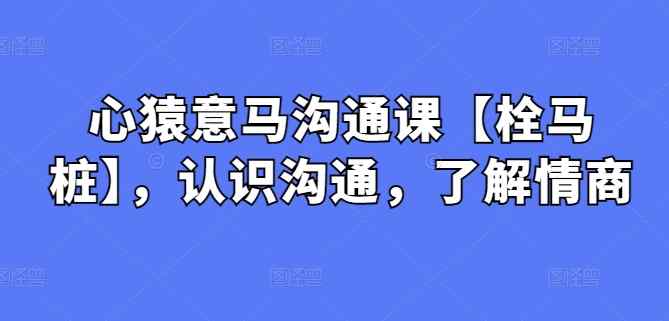 心猿意马沟通课【栓马桩】，认识沟通，了解情商-天天有课网