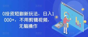 0项目投资短剧剧本新模式,日入1000 ,无需视频编辑,没脑子实际操作-天天有课网