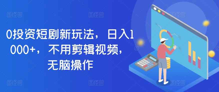 0项目投资短剧剧本新模式，日入1000 ，无需视频编辑，没脑子实际操作-天天有课网