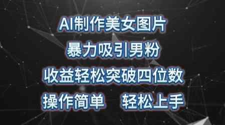 AI制做美女照片，暴力行为吸引住粉丝，盈利成功突破四位数，使用方便，上手难度低-天天有课网