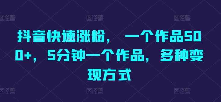 抖音快速涨粉， 一个作品500 ，5min一个作品，多种多样变现模式-天天有课网