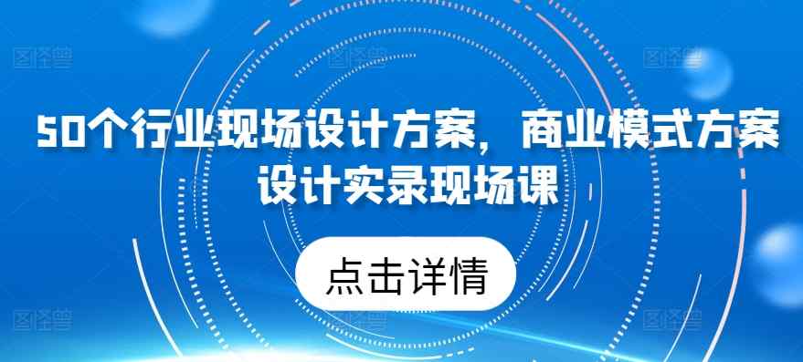 50个行业当场设计，商业运营模式方案策划纪实当场课-天天有课网