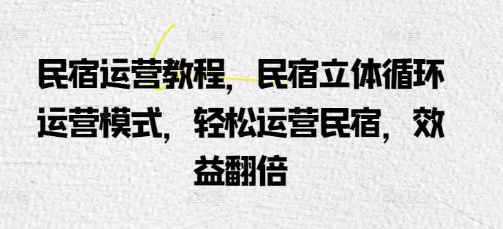 民宿运营实例教程，民宿客栈立体式循环系统经营模式，轻轻松松经营民宿客栈，经济效益翻番-天天有课网