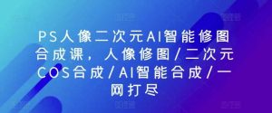 PS人像图片二次元AI智能化ps修图生成课，人像修图/二次元COS生成/AI智能化生成/一网打尽-天天有课网