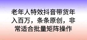老人动画特效抖音直播带货年收入百万,一条条原创设计,特别适合大批量引流矩阵实际操作【揭密】-天天有课网