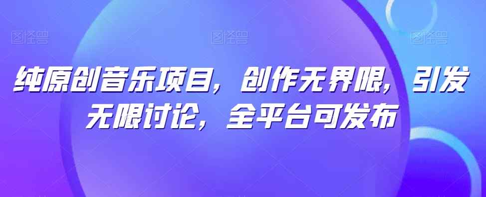 纯原创歌曲新项目，写作无域，引起无尽探讨，全网平台可公布【揭密】-天天有课网