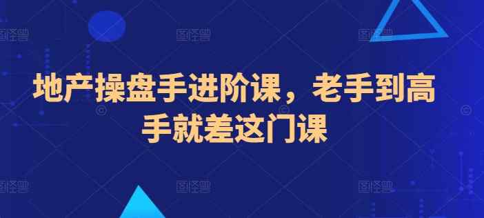 地产操盘手进阶课，老手到高手就差这门课-天天有课网