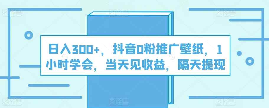 日入300 ，抖音视频0粉营销推广墙纸，1钟头懂得，当日见盈利，第二天取现-天天有课网