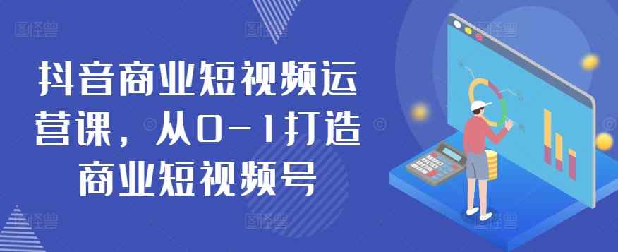 抖音视频商业服务自媒体运营课，从0-1打造出商业服务小视频号-天天有课网
