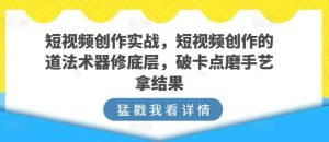 短视频创作实战,短视频创作的道法术器修底层,破卡点磨手艺拿结果-天天有课网