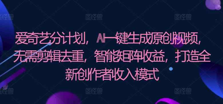 爱奇艺视频分方案，AI一键生成原创短视频，不用视频剪辑去重复，智能矩阵盈利，打造全新原创者盈利模式-天天有课网