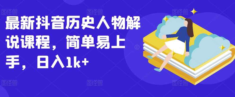 全新抖音历史角色讲解课程内容，简单易上手，日入1k-天天有课网