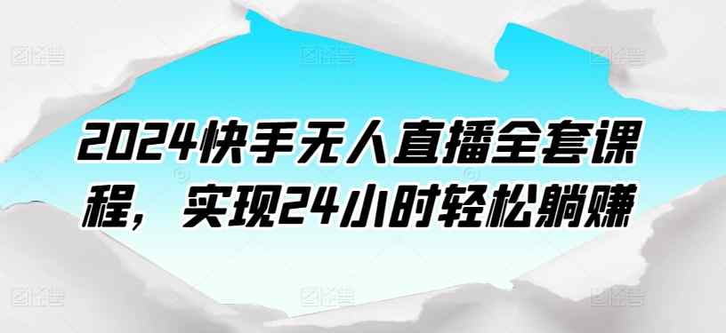 2024快手视频无人直播整套课程内容，达到24个小时轻轻松松躺着赚钱-天天有课网