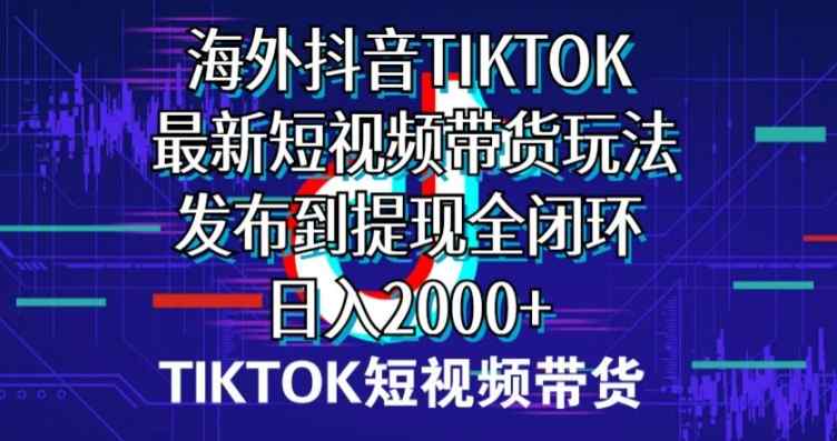 国外短视频卖货，全新短视频卖货游戏玩法分享到取现全闭环，日入2000-天天有课网