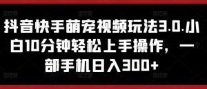 抖音和快手萌宠视频游戏玩法3.0.新手10min快速上手实际操作,一部手机日入300-天天有课网