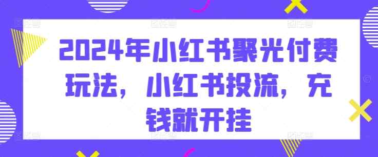 2024年小红书的聚光镜付钱游戏玩法，小红书的投流，充值就开外挂-天天有课网