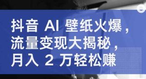抖音视频 AI 墙纸受欢迎，数据流量变现大曝光，月入 2 万轻松赚钱-天天有课网